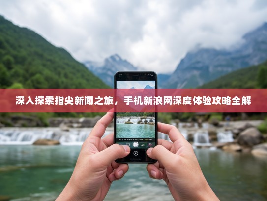 深入探索指尖新闻之旅，手机新浪网深度体验攻略全解