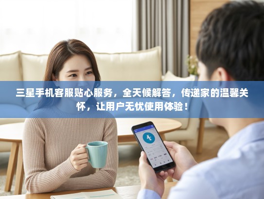 三星手机客服贴心服务，全天候解答，传递家的温馨关怀，让用户无忧使用体验！