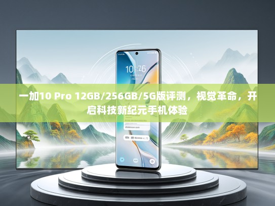 一加10 Pro 12GB/256GB/5G版评测，视觉革命，开启科技新纪元手机体验