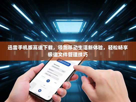迅雷手机版高速下载，领跑移动生活新体验，轻松畅享极速文件管理技巧
