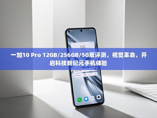 一加10 Pro 12GB/256GB/5G版评测，视觉革命，开启科技新纪元手机体验