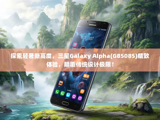 探索轻奢新高度，三星Galaxy Alpha(G8508S)精致体验，颠覆传统设计极限！