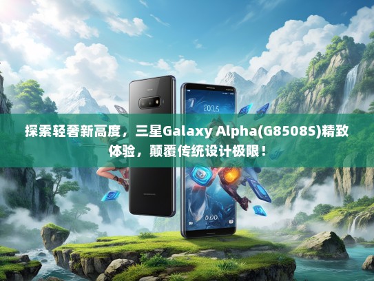 探索轻奢新高度，三星Galaxy Alpha(G8508S)精致体验，颠覆传统设计极限！