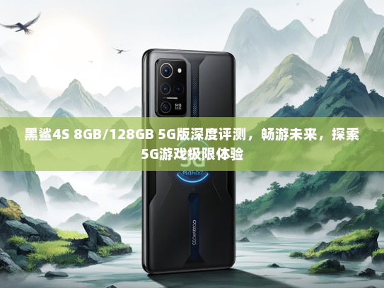黑鲨4S 8GB/128GB 5G版深度评测，畅游未来，探索5G游戏极限体验