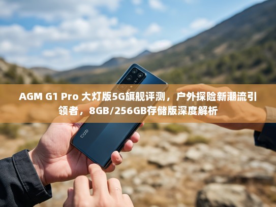 AGM G1 Pro 大灯版5G旗舰评测，户外探险新潮流引领者，8GB/256GB存储版深度解析