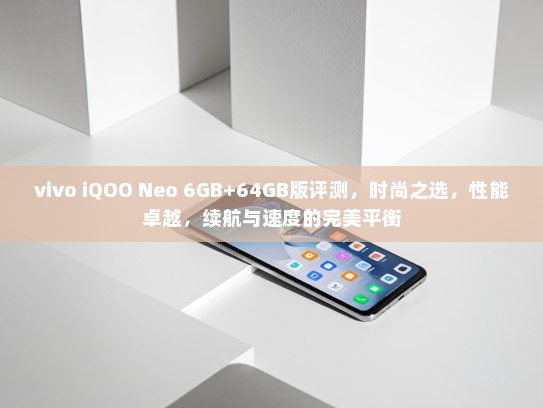 vivo iQOO Neo 6GB+64GB版评测，时尚之选，性能卓越，续航与速度的完美平衡
