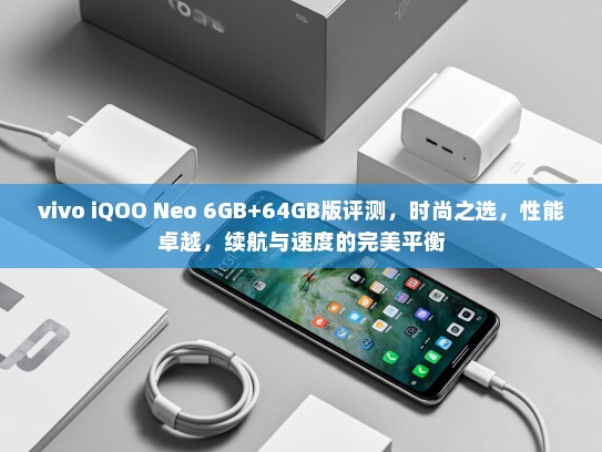 vivo iQOO Neo 6GB+64GB版评测，时尚之选，性能卓越，续航与速度的完美平衡
