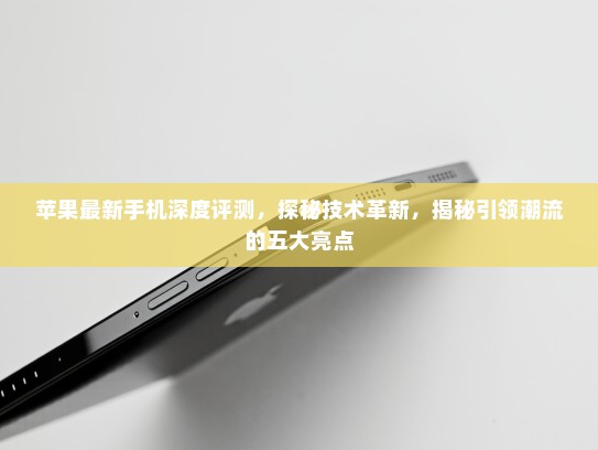 苹果最新手机深度评测，探秘技术革新，揭秘引领潮流的五大亮点