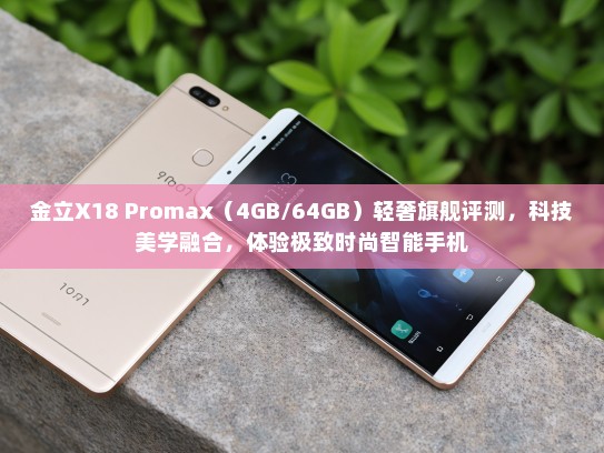 金立X18 Promax（4GB/64GB）轻奢旗舰评测，科技美学融合，体验极致时尚智能手机