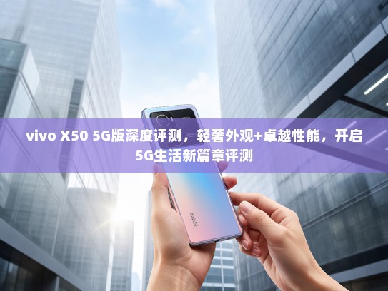vivo X50 5G版深度评测，轻奢外观+卓越性能，开启5G生活新篇章评测