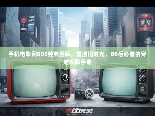 手机电影网80S经典回顾，重温旧时光，80后必看的穿越观影手册