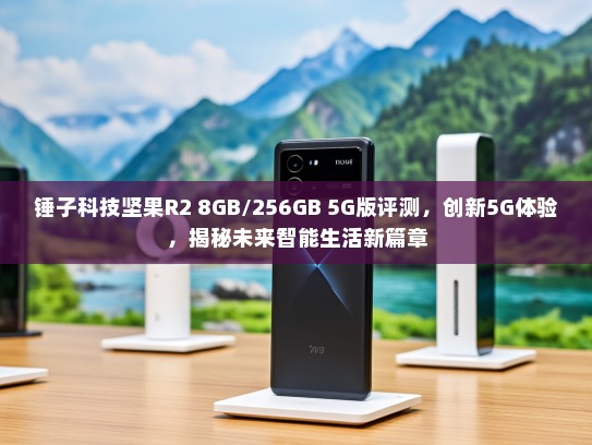 锤子科技坚果R2 8GB/256GB 5G版评测，创新5G体验，揭秘未来智能生活新篇章