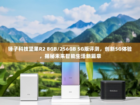 锤子科技坚果R2 8GB/256GB 5G版评测，创新5G体验，揭秘未来智能生活新篇章