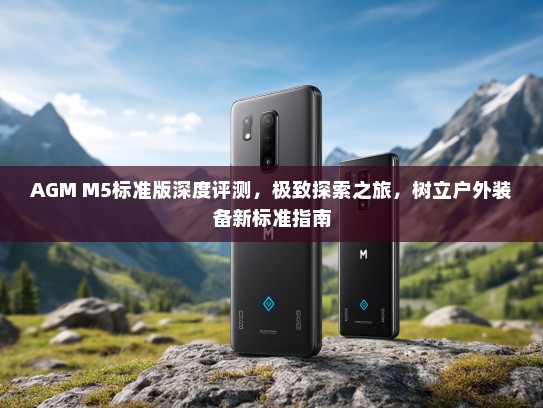 AGM M5标准版深度评测，极致探索之旅，树立户外装备新标准指南