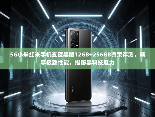 5G小米红米手机玄夜黑版12GB+256GB尊荣评测，畅享极致性能，揭秘黑科技魅力