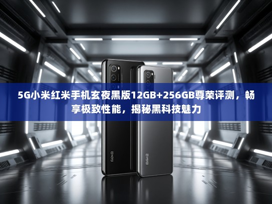 5G小米红米手机玄夜黑版12GB+256GB尊荣评测，畅享极致性能，揭秘黑科技魅力