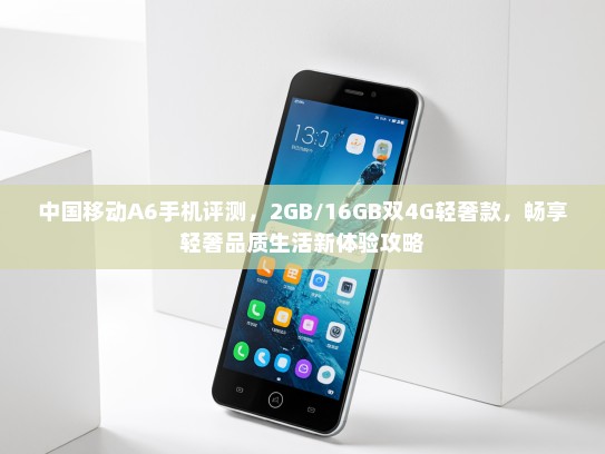 中国移动A6手机评测，2GB/16GB双4G轻奢款，畅享轻奢品质生活新体验攻略