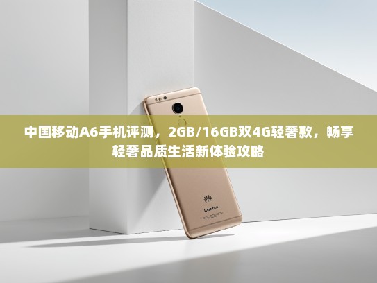 中国移动A6手机评测，2GB/16GB双4G轻奢款，畅享轻奢品质生活新体验攻略