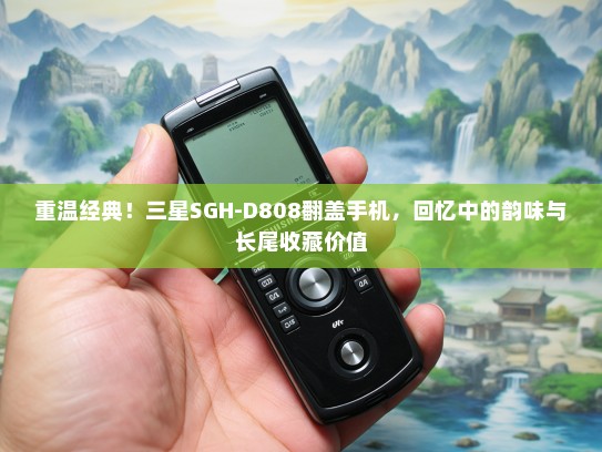 重温经典！三星SGH-D808翻盖手机，回忆中的韵味与长尾收藏价值
