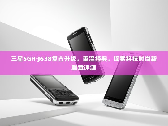 三星SGH-J638复古升级，重温经典，探索科技时尚新篇章评测