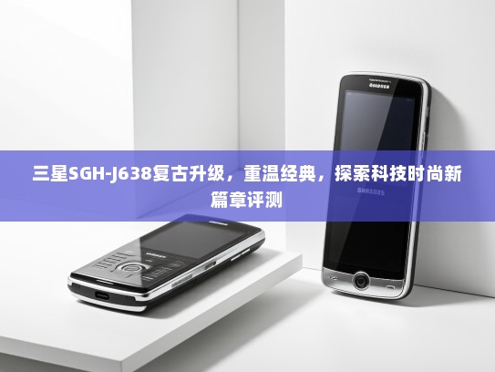 三星SGH-J638复古升级，重温经典，探索科技时尚新篇章评测