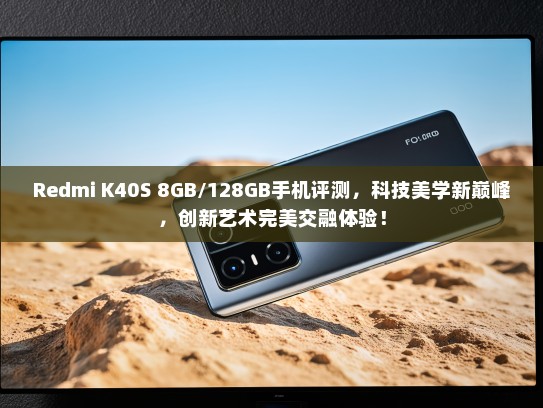 Redmi K40S 8GB/128GB手机评测，科技美学新巅峰，创新艺术完美交融体验！