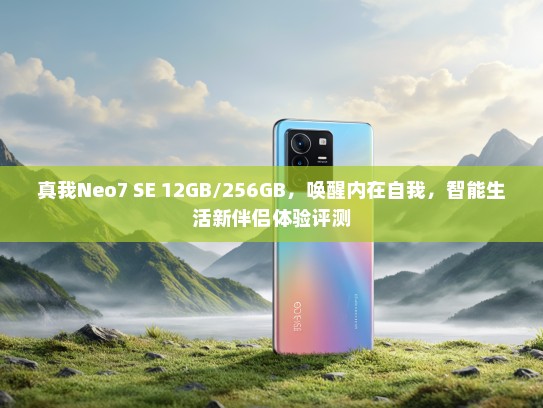 真我Neo7 SE 12GB/256GB，唤醒内在自我，智能生活新伴侣体验评测