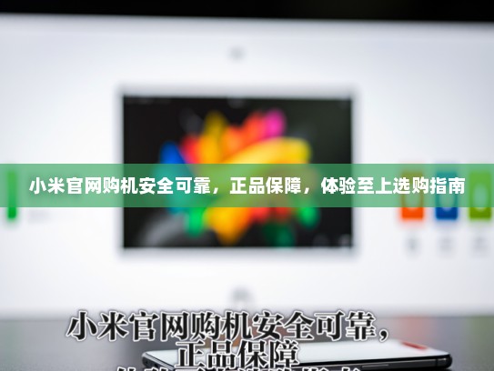 小米官网购机安全可靠，正品保障，体验至上选购指南