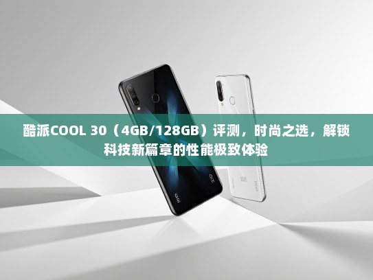 酷派COOL 30（4GB/128GB）评测，时尚之选，解锁科技新篇章的性能极致体验