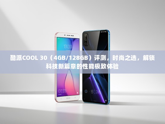 酷派COOL 30（4GB/128GB）评测，时尚之选，解锁科技新篇章的性能极致体验