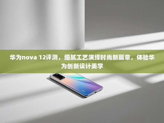 华为nova 12评测，细腻工艺演绎时尚新篇章，体验华为创新设计美学