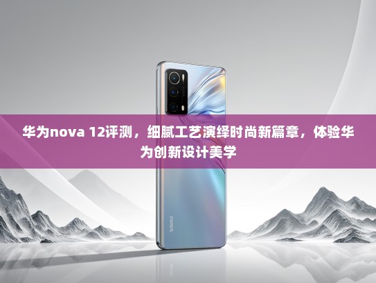 华为nova 12评测，细腻工艺演绎时尚新篇章，体验华为创新设计美学