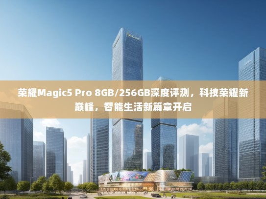 荣耀Magic5 Pro 8GB/256GB深度评测，科技荣耀新巅峰，智能生活新篇章开启