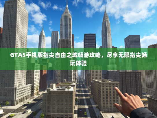 GTA5手机版指尖自由之城畅游攻略，尽享无限指尖畅玩体验