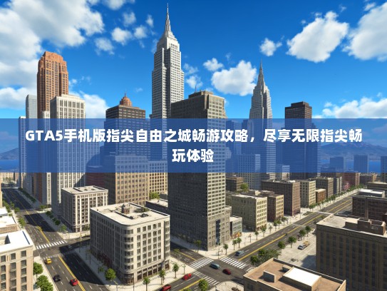GTA5手机版指尖自由之城畅游攻略，尽享无限指尖畅玩体验