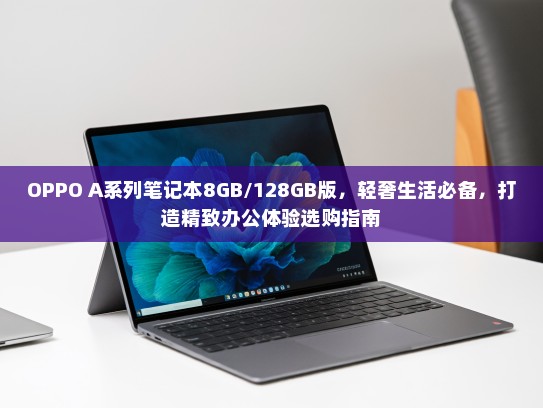 OPPO A系列笔记本8GB/128GB版，轻奢生活必备，打造精致办公体验选购指南
