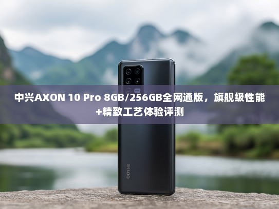 中兴AXON 10 Pro 8GB/256GB全网通版，旗舰级性能+精致工艺体验评测
