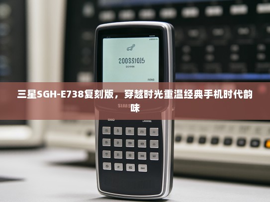 三星SGH-E738复刻版，穿越时光重温经典手机时代韵味