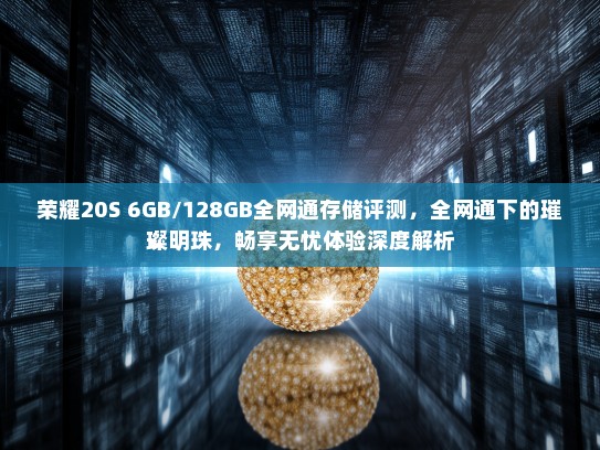 荣耀20S 6GB/128GB全网通存储评测，全网通下的璀璨明珠，畅享无忧体验深度解析