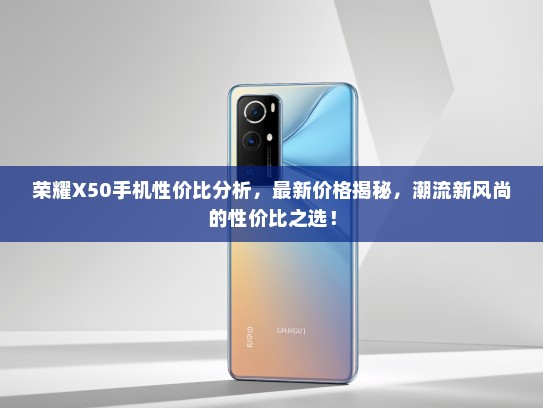 荣耀X50手机性价比分析，最新价格揭秘，潮流新风尚的性价比之选！