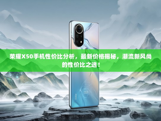 荣耀X50手机性价比分析，最新价格揭秘，潮流新风尚的性价比之选！