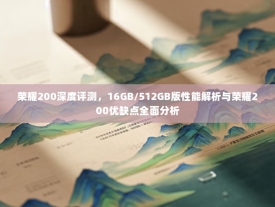 荣耀200深度评测，16GB/512GB版性能解析与荣耀200优缺点全面分析