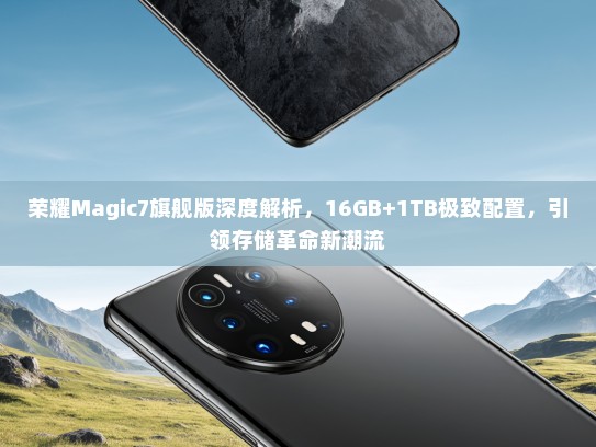 荣耀Magic7旗舰版深度解析，16GB+1TB极致配置，引领存储革命新潮流