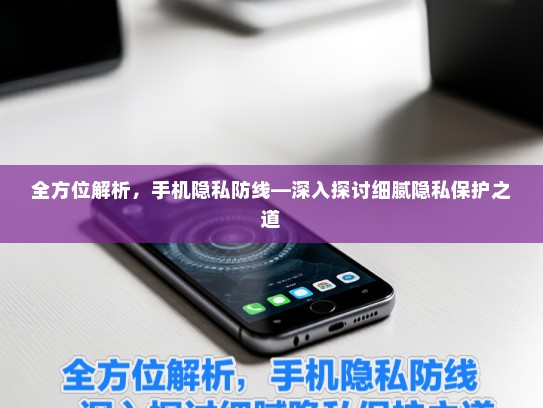 全方位解析，手机隐私防线—深入探讨细腻隐私保护之道