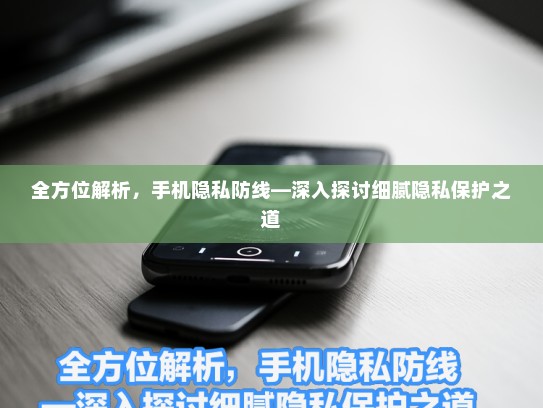 全方位解析，手机隐私防线—深入探讨细腻隐私保护之道