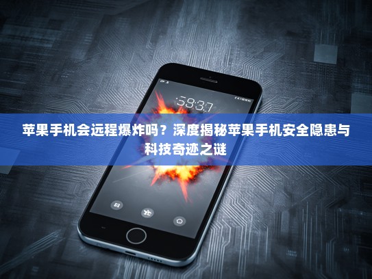 苹果手机会远程爆炸吗？深度揭秘苹果手机安全隐患与科技奇迹之谜