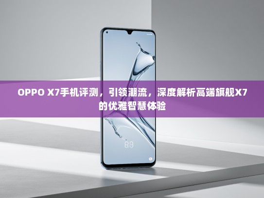 OPPO X7手机评测，引领潮流，深度解析高端旗舰X7的优雅智慧体验