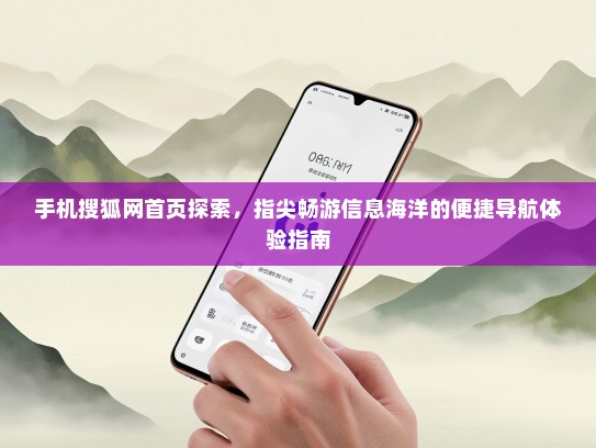 手机搜狐网首页探索，指尖畅游信息海洋的便捷导航体验指南
