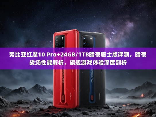 努比亚红魔10 Pro+24GB/1TB暗夜骑士版评测，暗夜战场性能解析，旗舰游戏体验深度剖析
