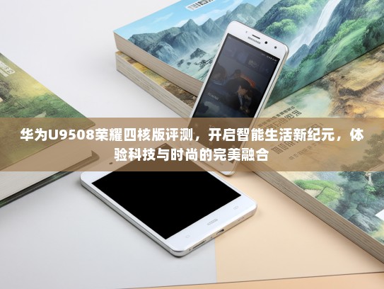 华为U9508荣耀四核版评测，开启智能生活新纪元，体验科技与时尚的完美融合